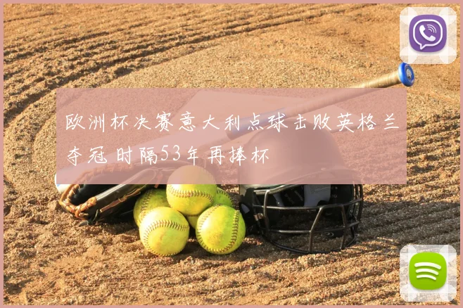 欧洲杯决赛意大利点球击败英格兰夺冠 时隔53年再捧杯