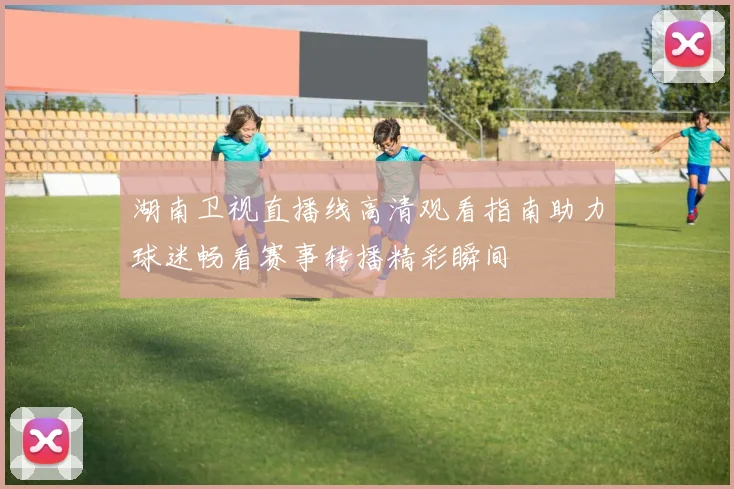湖南卫视直播线高清观看指南助力球迷畅看赛事转播精彩瞬间
