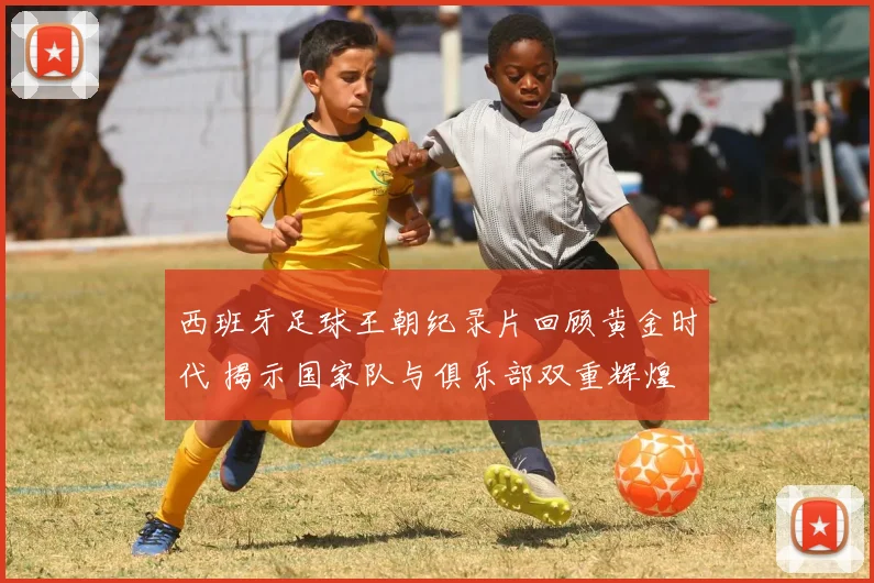 西班牙足球王朝纪录片回顾黄金时代 揭示国家队与俱乐部双重辉煌