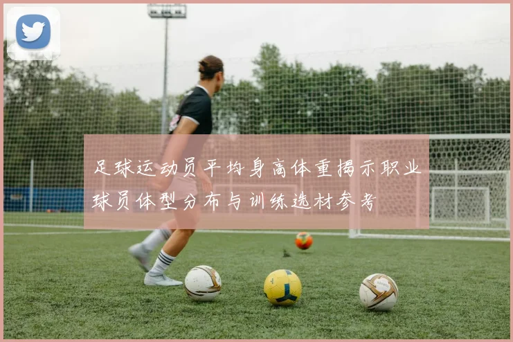 足球运动员平均身高体重揭示职业球员体型分布与训练选材参考