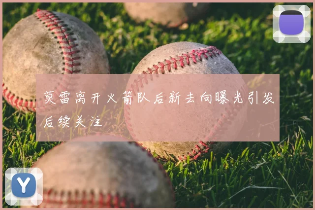 莫雷离开火箭队后新去向曝光引发后续关注