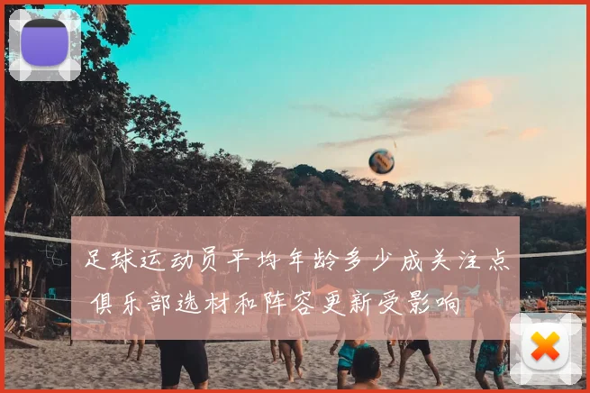 足球运动员平均年龄多少成关注点 俱乐部选材和阵容更新受影响