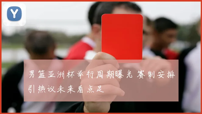 男篮亚洲杯举行周期曝光 赛制安排引热议未来看点足