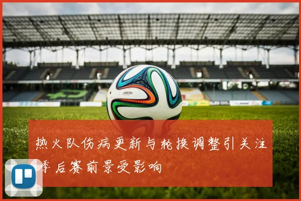 热火队伤病更新与轮换调整引关注 季后赛前景受影响