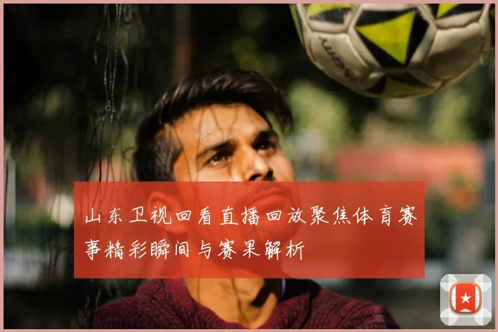 山东卫视回看直播回放聚焦体育赛事精彩瞬间与赛果解析