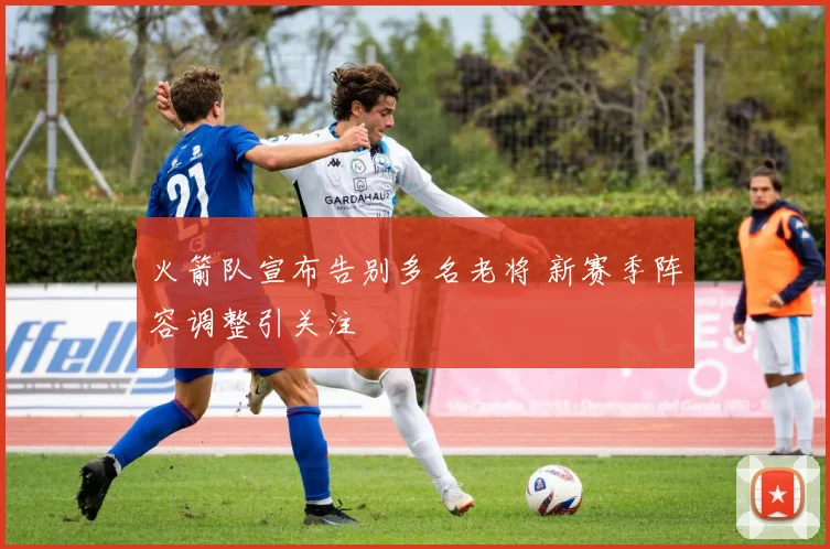 火箭队宣布告别多名老将 新赛季阵容调整引关注