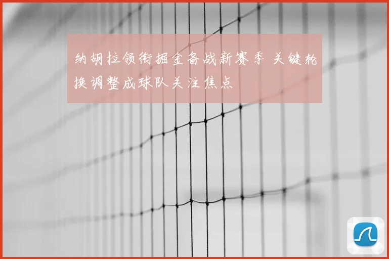 纳胡拉领衔掘金备战新赛季 关键轮换调整成球队关注焦点