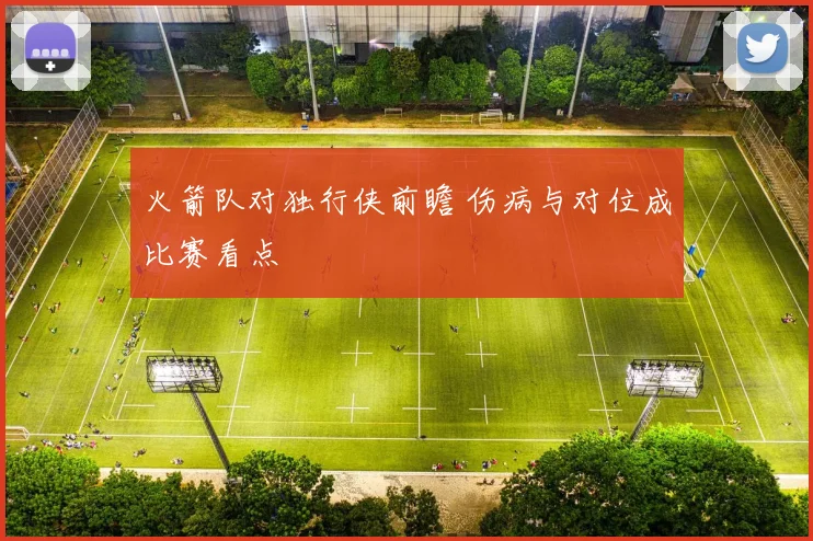火箭队对独行侠前瞻 伤病与对位成比赛看点