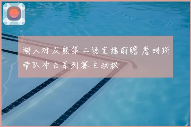 湖人对灰熊第二场直播前瞻 詹姆斯带队冲击系列赛主动权