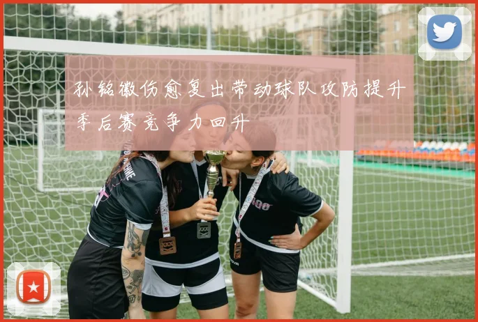 孙铭徽伤愈复出带动球队攻防提升季后赛竞争力回升
