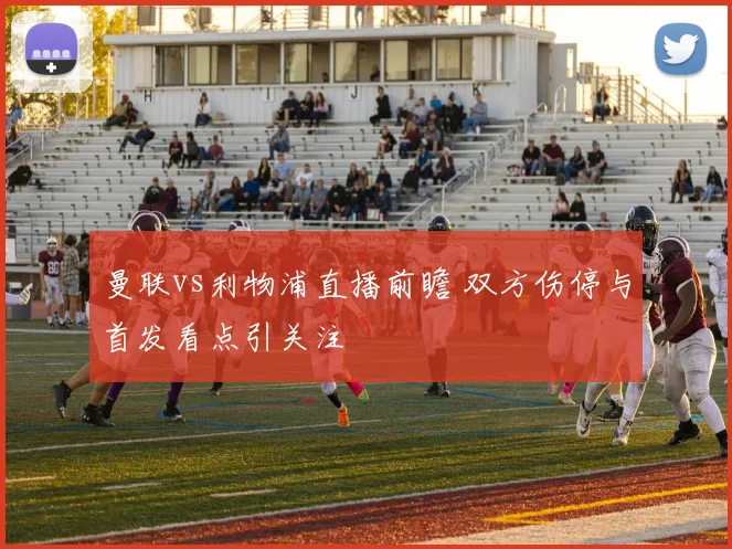 曼联vs利物浦直播前瞻 双方伤停与首发看点引关注