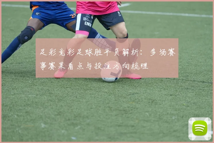 足彩竞彩足球胜平负解析：多场赛事赛果看点与投注方向梳理