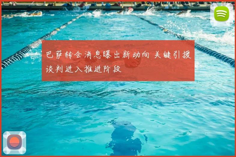 巴萨转会消息曝出新动向 关键引援谈判进入推进阶段