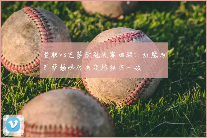 曼联vs巴萨欧冠决赛回顾：红魔与巴萨巅峰对决定格经典一战