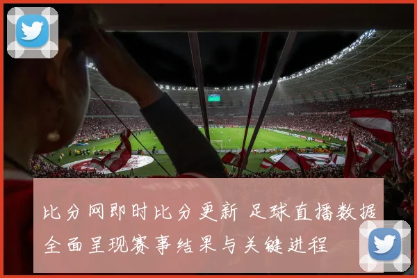 比分网即时比分更新 足球直播数据全面呈现赛事结果与关键进程