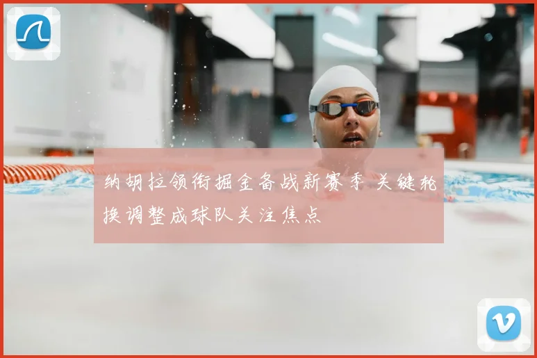 纳胡拉领衔掘金备战新赛季 关键轮换调整成球队关注焦点