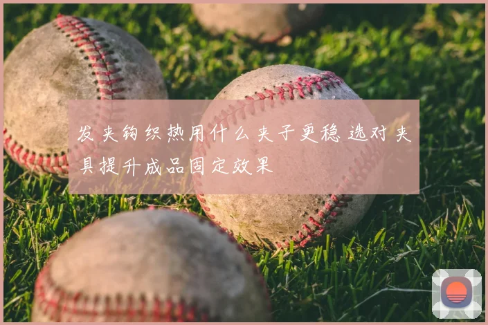 发夹钩织热用什么夹子更稳 选对夹具提升成品固定效果