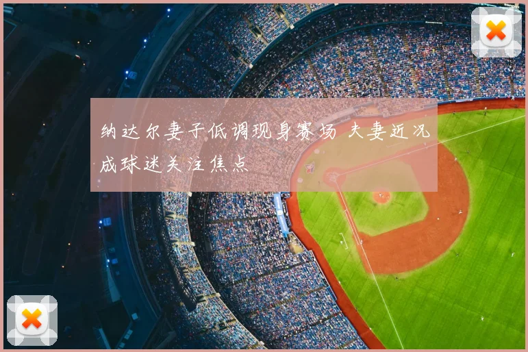 纳达尔妻子低调现身赛场 夫妻近况成球迷关注焦点