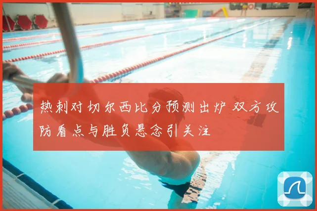 热刺对切尔西比分预测出炉 双方攻防看点与胜负悬念引关注