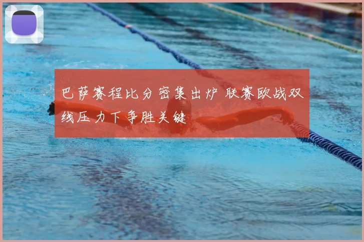 巴萨赛程比分密集出炉 联赛欧战双线压力下争胜关键