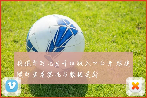 捷报即时比分手机版入口公开 球迷随时查看赛况与数据更新