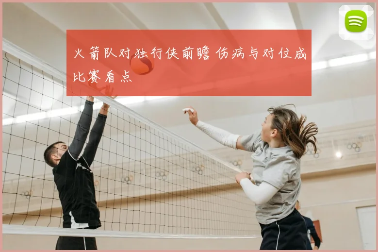 火箭队对独行侠前瞻 伤病与对位成比赛看点