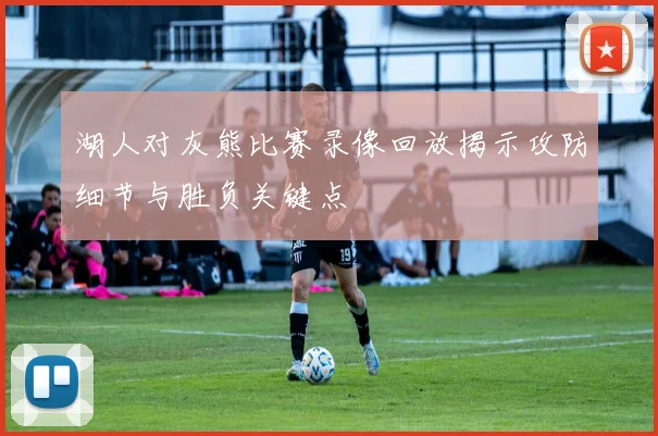 湖人对灰熊比赛录像回放揭示攻防细节与胜负关键点