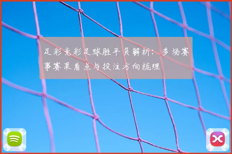 足彩竞彩足球胜平负解析：多场赛事赛果看点与投注方向梳理