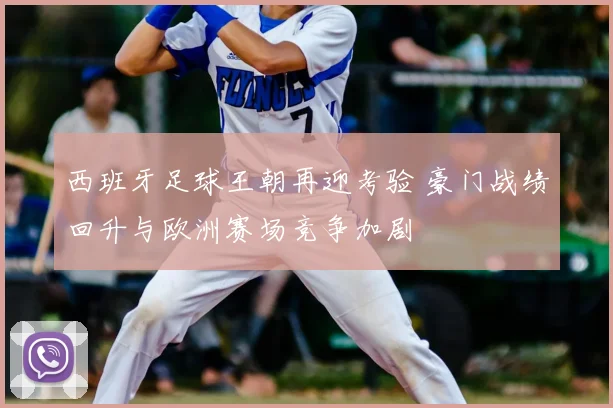 西班牙足球王朝再迎考验 豪门战绩回升与欧洲赛场竞争加剧