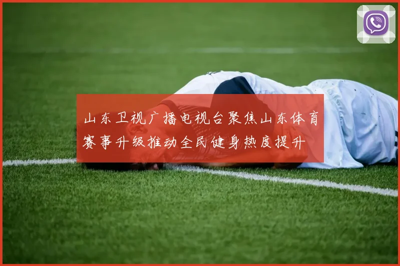 山东卫视广播电视台聚焦山东体育赛事升级推动全民健身热度提升