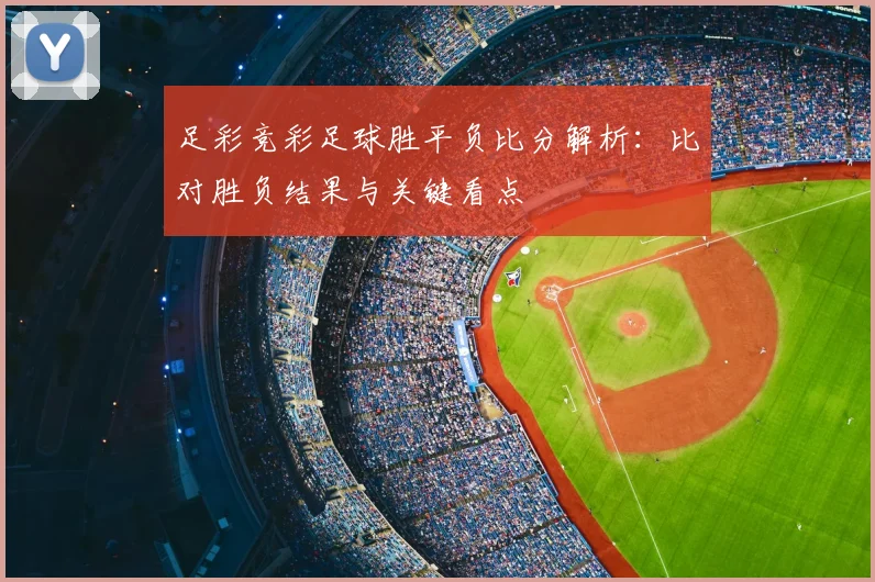 足彩竞彩足球胜平负比分解析：比对胜负结果与关键看点