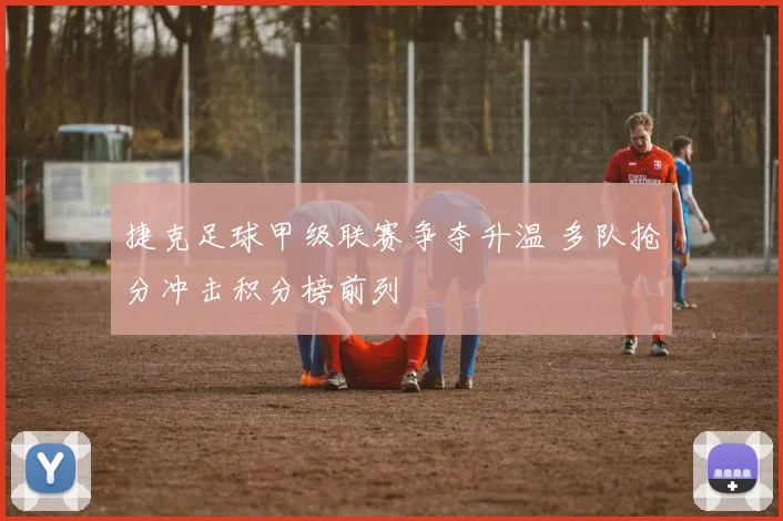 捷克足球甲级联赛争夺升温 多队抢分冲击积分榜前列