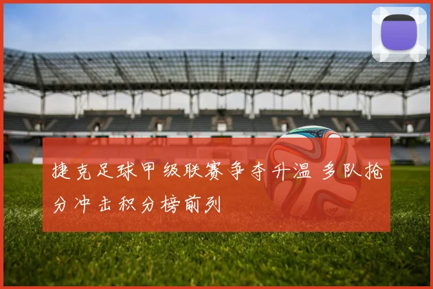 捷克足球甲级联赛争夺升温 多队抢分冲击积分榜前列