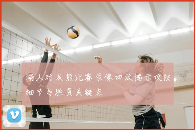 湖人对灰熊比赛录像回放揭示攻防细节与胜负关键点