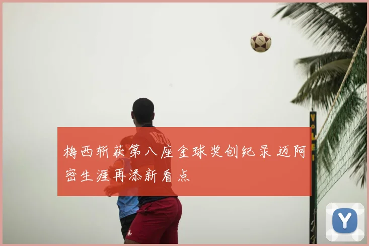 梅西斩获第八座金球奖创纪录 迈阿密生涯再添新看点