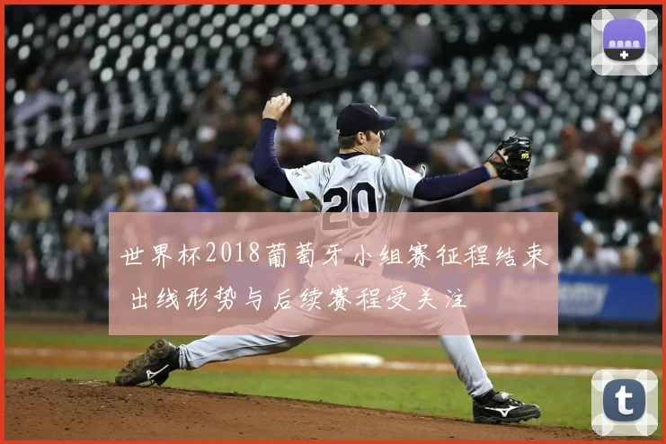 世界杯2018葡萄牙小组赛征程结束 出线形势与后续赛程受关注
