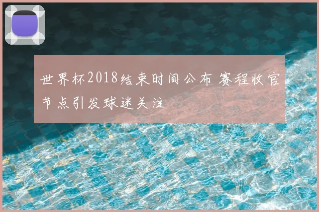 世界杯2018结束时间公布 赛程收官节点引发球迷关注