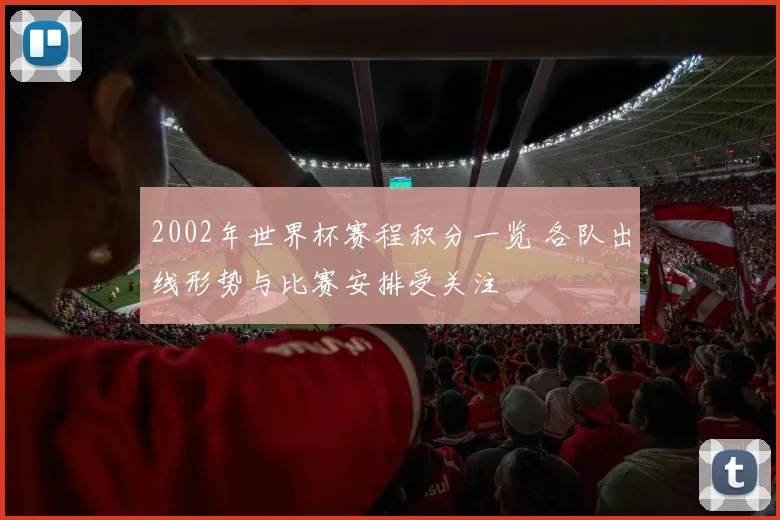2002年世界杯赛程积分一览 各队出线形势与比赛安排受关注