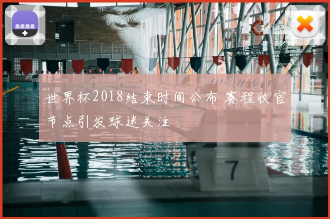 世界杯2018结束时间公布 赛程收官节点引发球迷关注