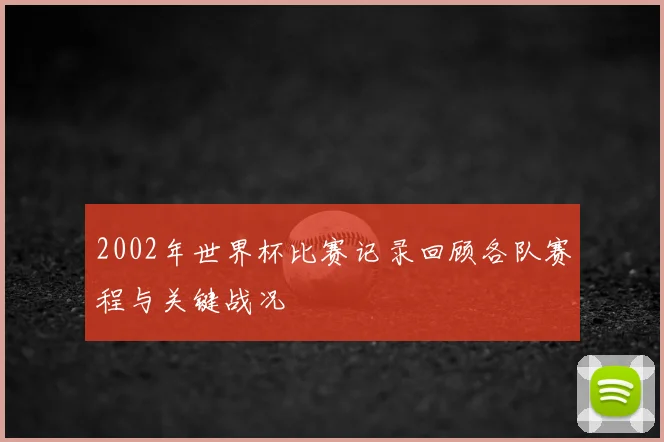2002年世界杯比赛记录回顾各队赛程与关键战况