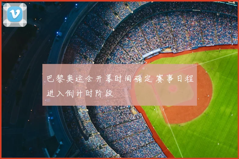巴黎奥运会开幕时间确定 赛事日程进入倒计时阶段